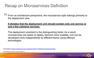 32
Paulo Merson https://insights.sei.cmu.edu/saturn/2015/11/defining-microservices.html
Great definition, written by another Brazilian 
From an architecture perspective, the microservice style belongs primarily to
the deployment view.
It dictates that the deployment unit should contain only one service or
just a few cohesive services.
The deployment constraint is the distinguishing factor. As a result,
microservices are easier to deploy, become more scalable, and can be
developed more independently by different teams using different
technologies.
“
 