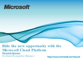 Ride the new opportunity with the  Microsoft Cloud Platform Riccardo Sponza Technical Evangelism Manager http://www.microsoft.com/cloud/ 