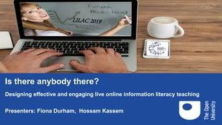 Is there anybody there?
Designing effective and engaging live online information literacy teaching
Presenters: Fiona Durham, Hossam Kassem
 