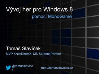 Vývoj her pro Windows 8
                pomocí MonoGame




Tomáš Slavíček
MVP XNA/DirectX, MS Student Partner



   @tomasslavicek     http://tomasslavicek.cz
 