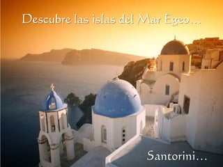 Descubre las islas del Mar Egeo…




                      Santorini…
 