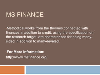 MS FINANCE
•Methodical works from the theories connected with
finances in addition to credit, using the specification on
the research target, are characterized for being many-
sided in addition to many-leveled.
•For More Information:
http://www.msfinance.org/
 