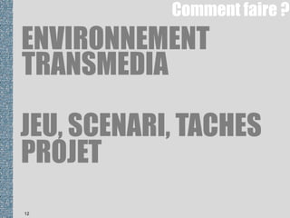 12
ENVIRONNEMENT
TRANSMEDIA
JEU, SCENARI, TACHES
PROJET
Comment faire ?
 