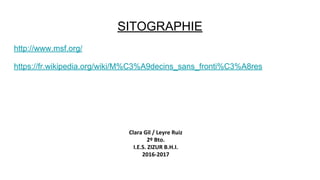 SITOGRAPHIE
http://www.msf.org/
https://fr.wikipedia.org/wiki/M%C3%A9decins_sans_fronti%C3%A8res
Clara Gil / Leyre Ruiz
2º Bto.
I.E.S. ZIZUR B.H.I.
2016-2017
 