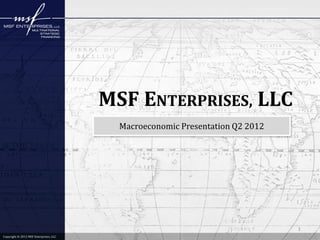 MSF ENTERPRISES, LLC
                                          Macroeconomic Presentation Q2 2012




                                                                               1
Copyright © 2012 MSF Enterprises, LLC
 