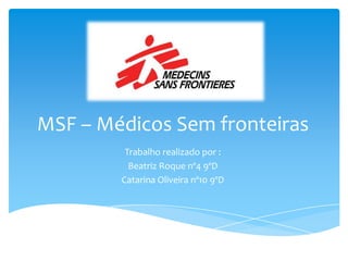 MSF – Médicos Sem fronteiras
Trabalho realizado por :
Beatriz Roque nº4 9ºD
Catarina Oliveira nº10 9ºD

 