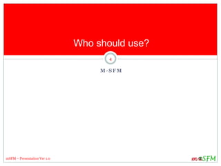 Who should use?
4
mSFM – Presentation Ver 1.0
M - S F M
 