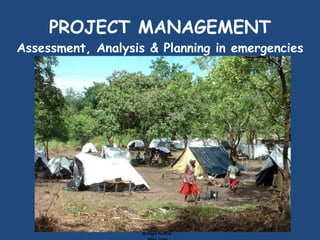 PROJECT MANAGEMENT Assessment, Analysis & Planning in emergencies Bridget Steffen  DHA 2009 