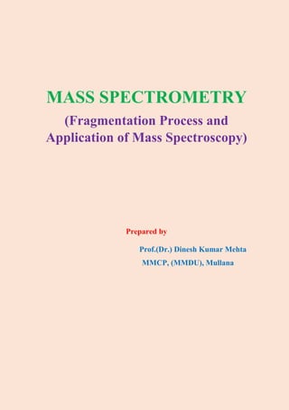 MASS SPECTROMETRY
(Fragmentation Process and
Application of Mass Spectroscopy)
Prepared by
Prof.(Dr.) Dinesh Kumar Mehta
MMCP, (MMDU), Mullana
 