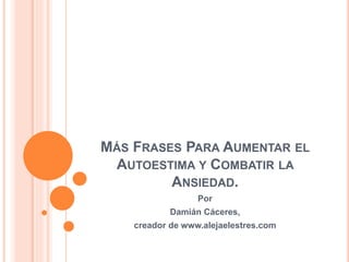 MÁS FRASES PARA AUMENTAR EL
AUTOESTIMA Y COMBATIR LA
ANSIEDAD.
Por
Damián Cáceres,
creador de www.alejaelestres.com
 