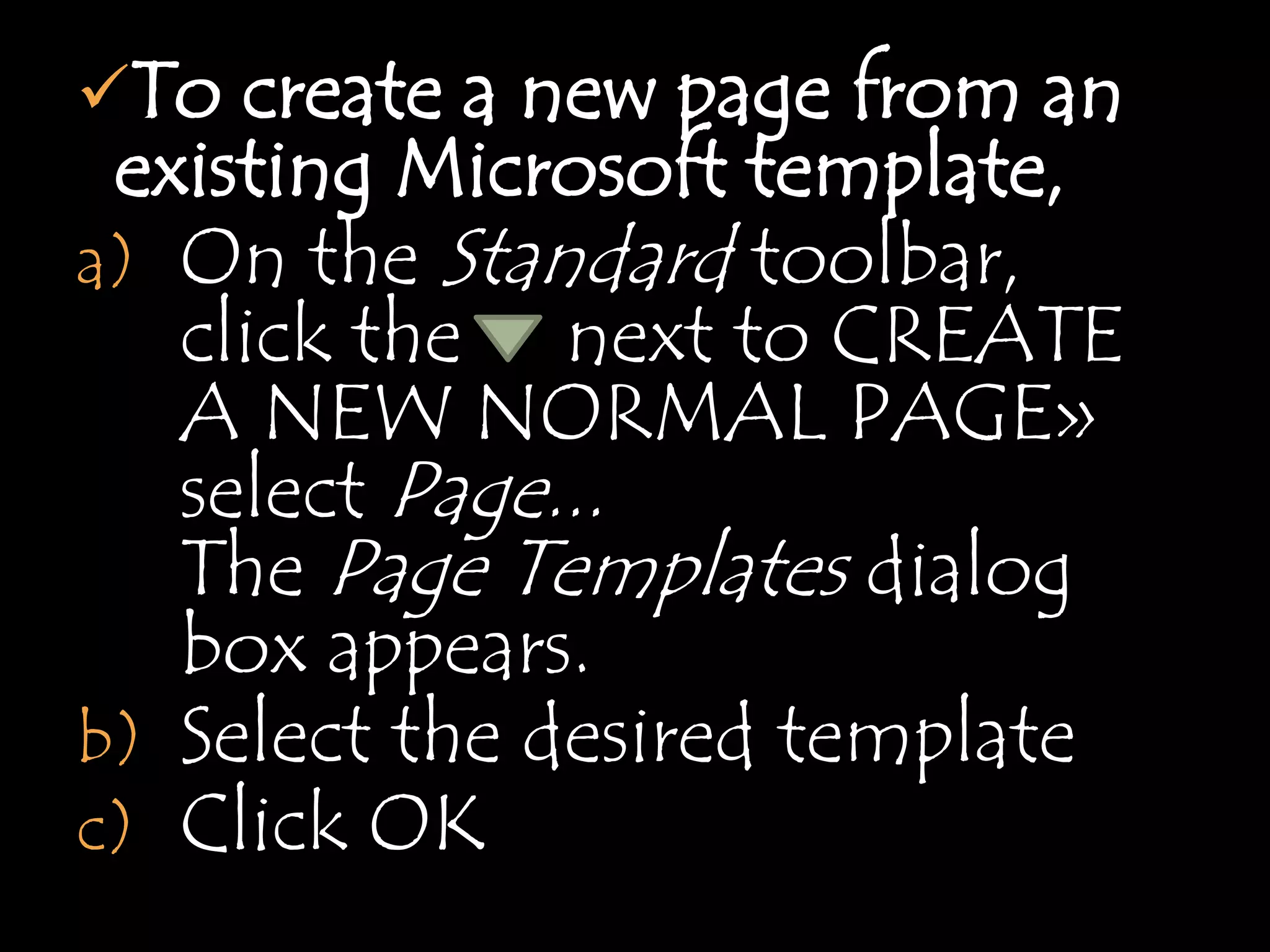 To create a new page from an
 existing Microsoft template,
a) On the Standard toolbar,
   click the next to CREATE
   A NEW NORMAL PAGE»
   select Page...
   The Page Templates dialog
   box appears.
b) Select the desired template
c) Click OK
 