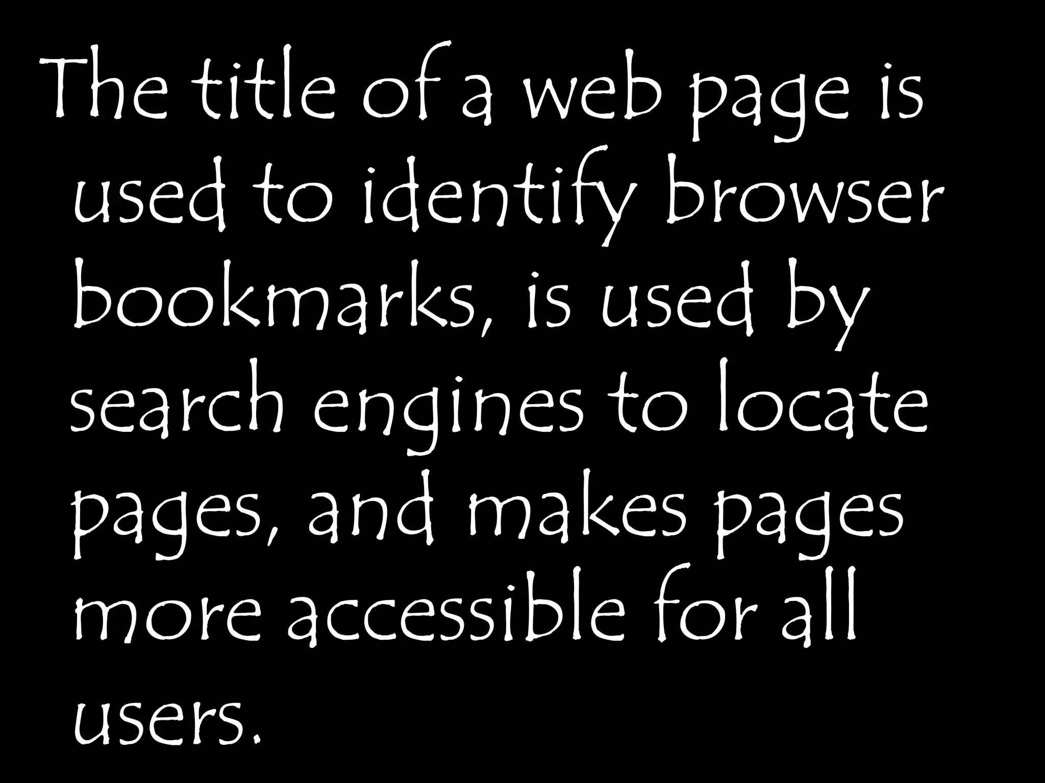 The title of a web page is
 used to identify browser
 bookmarks, is used by
 search engines to locate
 pages, and makes pages
 more accessible for all
 users.
 