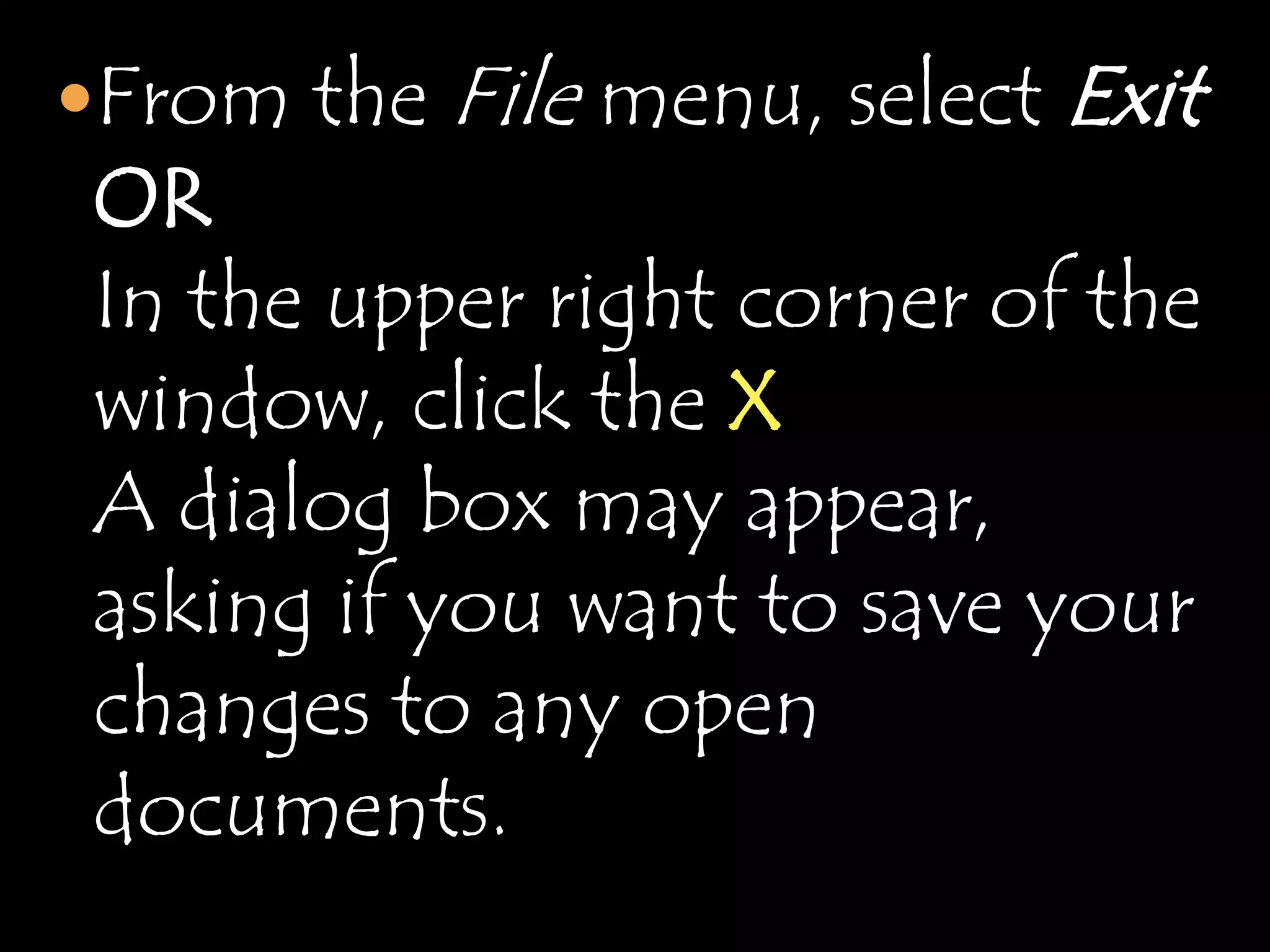 From the   File menu, select Exit
OR
In the upper right corner of the
window, click the X
A dialog box may appear,
asking if you want to save your
changes to any open
documents.
 