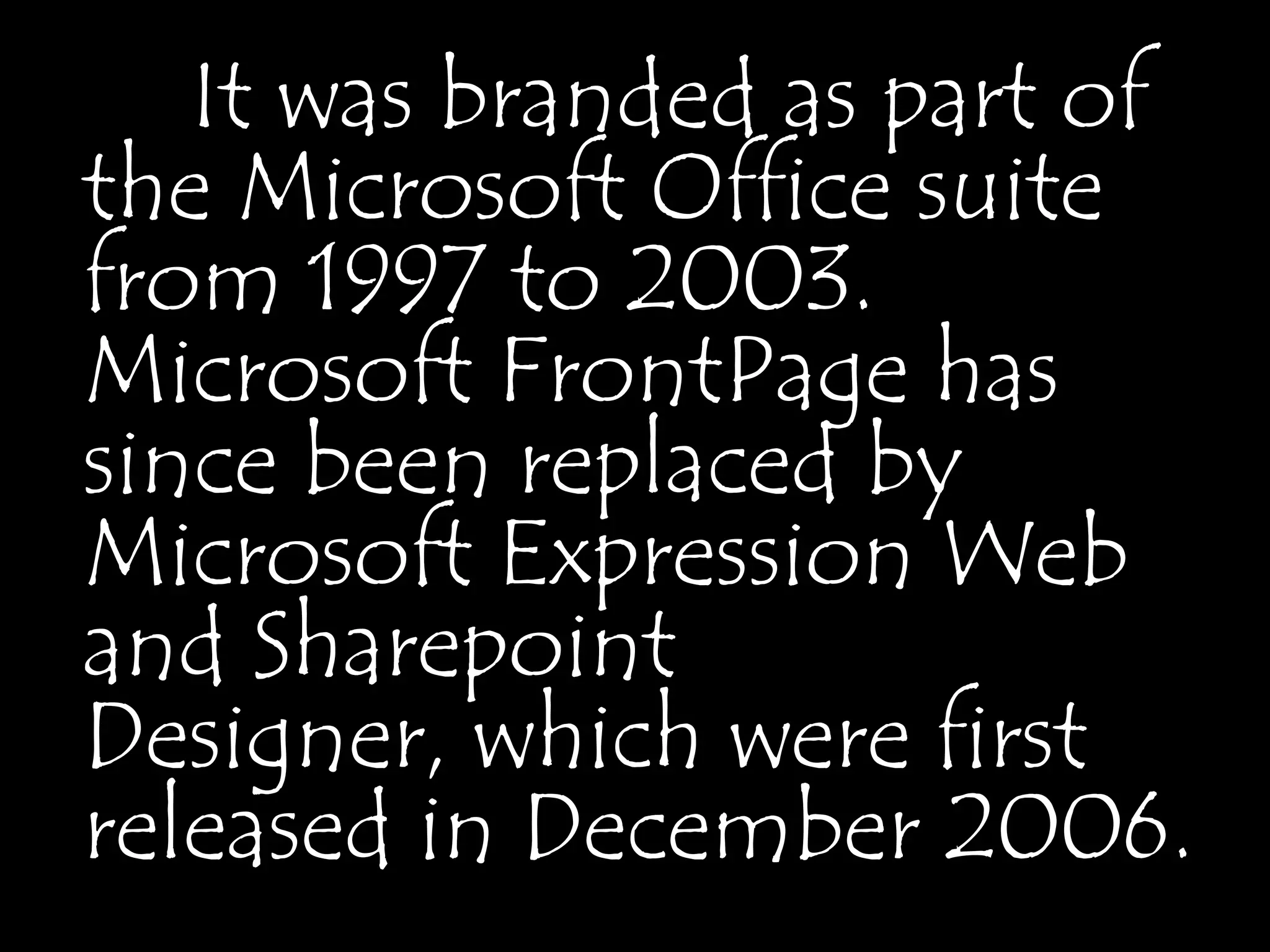 It was branded as part of
the Microsoft Office suite
from 1997 to 2003.
Microsoft FrontPage has
since been replaced by
Microsoft Expression Web
and Sharepoint
Designer, which were first
released in December 2006.
 