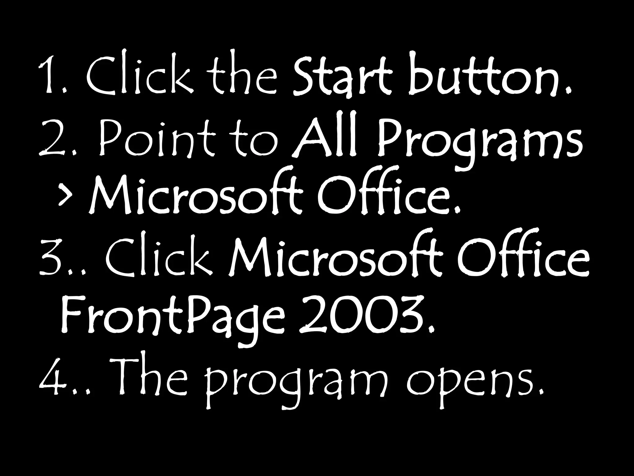 1. Click the Start button.
2. Point to All Programs
 > Microsoft Office.
3.. Click Microsoft Office
 FrontPage 2003.
4.. The program opens.
 