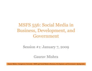 MSFS 556: Social Media in
             Business, Development, and
                    Government

                      Session #1: January 7, 2009

                                       Gaurav Mishra
Gaurav Mishra | Georgetown University | MSFS-556 Social Media in Business, Development, and Government | Spring 2009
 