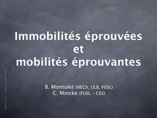 Immobilités éprouvées
                                          et
                                mobilités éprouvantes
MSFS 2010 - Mincke & Montulet




                                    B. Montulet (HECh, ULB, FUSL)
                                       C. Mincke (FUSL - CES)
 