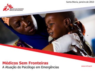 Santa Maria, janeiro de 2013




Médicos Sem Fronteiras
A Atuação do Psicólogo em Emergências
                                                       www.msf.org.br
 