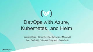 DevOps with Azure,
Kubernetes, and Helm
Jessica Deen ⎸Cloud DevOps Advocate ⎸Microsoft
Dan Garfield ⎸Full Stack Engineer ⎸Codefresh
 
