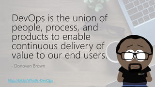 DevOps is the union of
people, process, and
products to enable
continuous delivery of
value to our end users.
- Donovan Brown
http://bit.ly/WhatIs-DevOps
 
