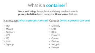 What is a container?
Not a real thing. An application delivery mechanism with
process isolation based on several Linux kernel features.
(what a process can see) (what a process can use)
 