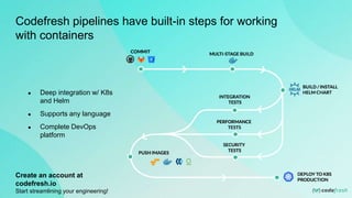 Codefresh pipelines have built-in steps for working
with containers
● Deep integration w/ K8s
and Helm
● Supports any language
● Complete DevOps
platform
Create an account at
codefresh.io
Start streamlining your engineering!
 