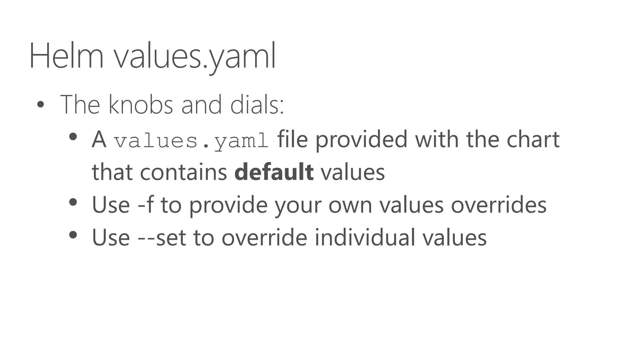 Helm values.yaml
• The knobs and dials:
• A values.yaml file provided with the chart
that contains default values
• Use -f to provide your own values overrides
• Use --set to override individual values
 