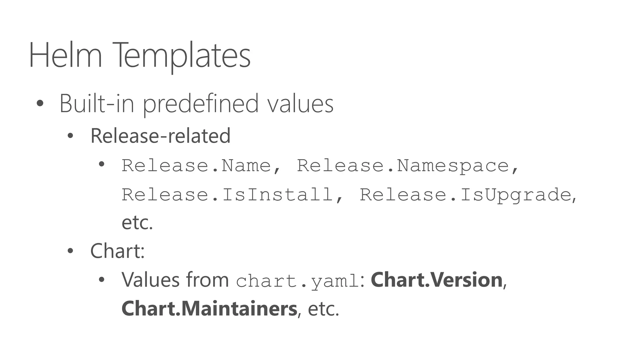 Helm Templates
• Built-in predefined values
• Release-related
• Release.Name, Release.Namespace,
Release.IsInstall, Release.IsUpgrade,
etc.
• Chart:
• Values from chart.yaml: Chart.Version,
Chart.Maintainers, etc.
 