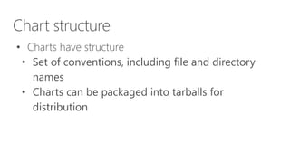 Chart structure
• Charts have structure
• Set of conventions, including file and directory
names
• Charts can be packaged into tarballs for
distribution
 