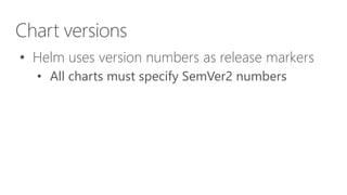 Chart versions
• Helm uses version numbers as release markers
• All charts must specify SemVer2 numbers
 