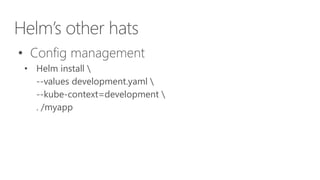 Helm’s other hats
• Config management
• Helm install 
--values development.yaml 
--kube-context=development 
. /myapp
 