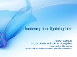 cloudcamp fose lightning talks

                                 patrick svenburg
         sr mgr, developer & platform evangelism
                           microsoft public sector
 psv@microsoft.com | twitter.com/svenburg| blogs.msdn.com/publicsector
 
