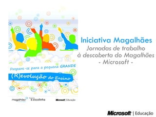 Iniciativa Magalhães
   Jornadas de trabalho
à descoberta do Magalhães
       - Microsoft -




                  | Educação
 
