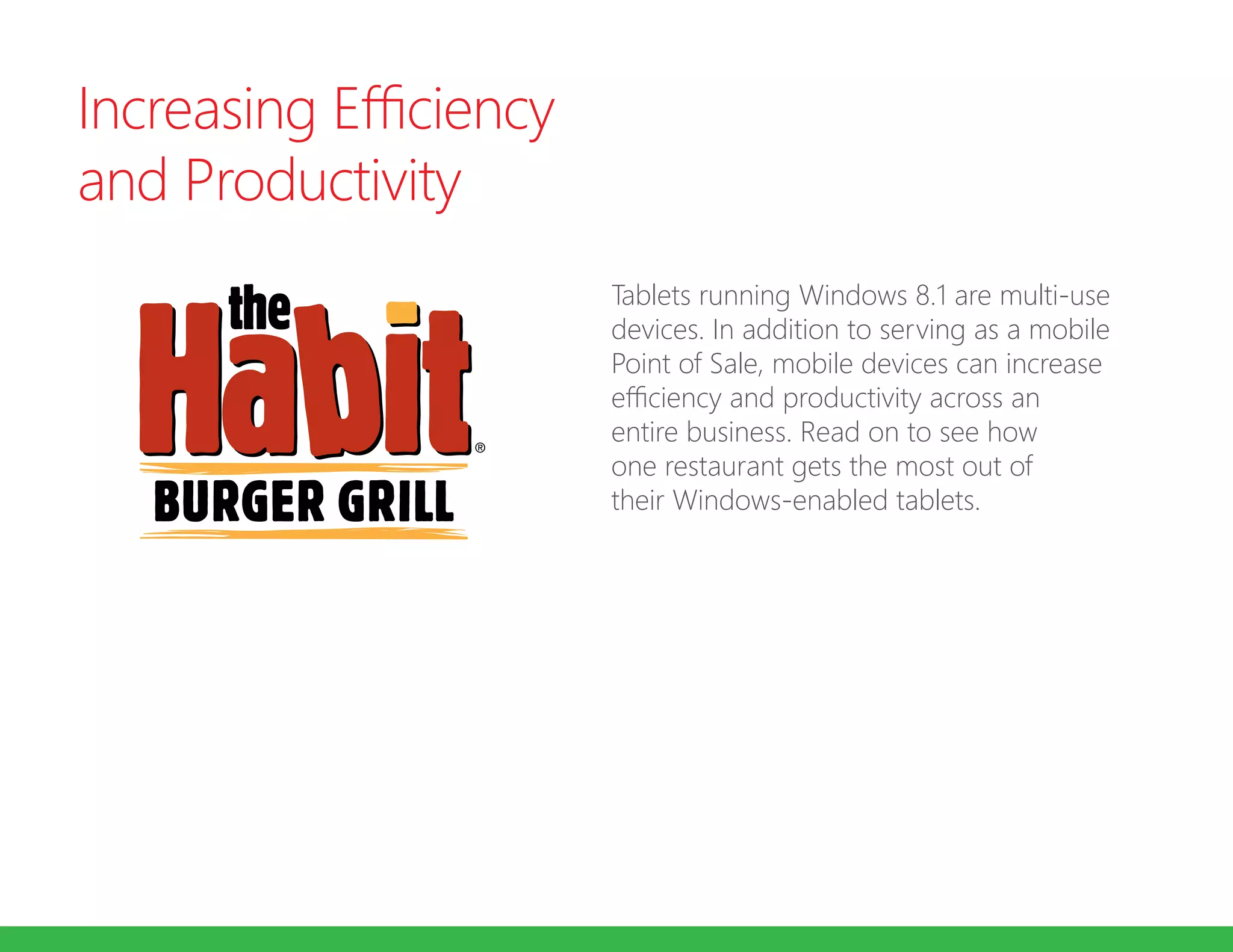 Increasing Efficiency
and Productivity
Tablets running Windows 8.1 are multi-use
devices. In addition to serving as a mobile
Point of Sale, mobile devices can increase
efficiency and productivity across an
entire business. Read on to see how
one restaurant gets the most out of
their Windows-enabled tablets.
 