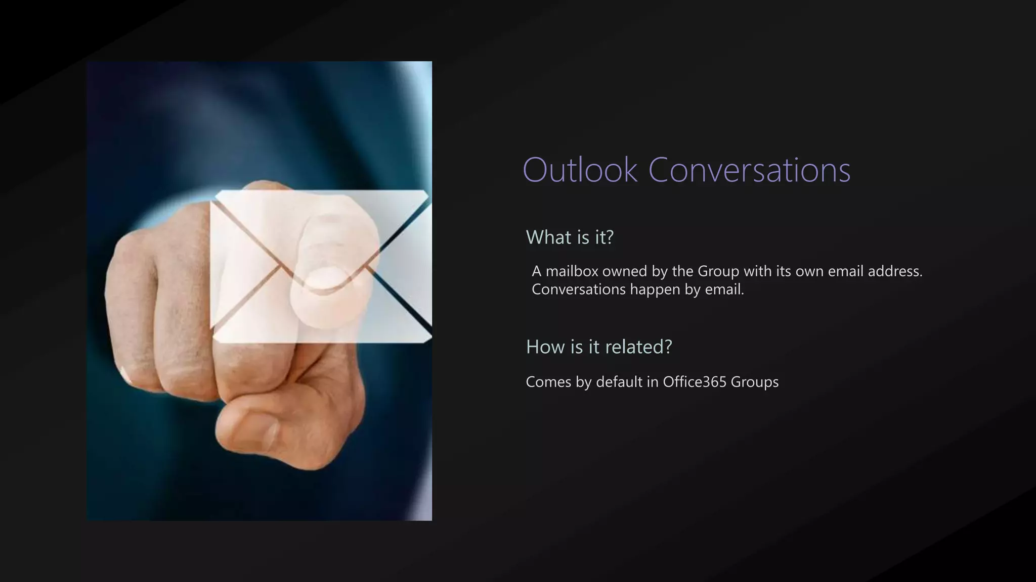 Outlook Conversations
A mailbox owned by the Group with its own email address.
Conversations happen by email.
What is it?
How is it related?
Comes by default in Office365 Groups
 