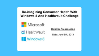 Re-imagining Consumer Health With
Windows 8 And Healthvault Challenge
Webinar Presentation
Date: June 5th, 2013
 