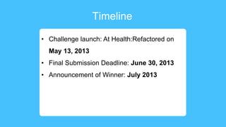 Timeline
• Challenge launch: At Health:Refactored on
May 13, 2013
• Final Submission Deadline: June 30, 2013
• Announcement of Winner: July 2013
 