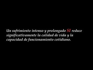 Un sufrimiento intenso y prolongado  SI  reduce significativamente la calidad de vida y la capacidad de funcionamiento cotidiano. 