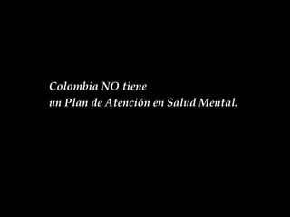 Colombia NO tiene  un Plan de Atención en Salud Mental. 