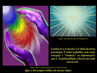 Que o Sol sempre brilhe em nossas vidas!
Conhecer a si mesmo é ir além da mera
psicologia. É saber trabalhar com essas
energias e “traduzir” as informações
que a Espiritualidade colocou em cada
um de nós.
Imagem: http://www.thecrystalgateway.org -seven-rays-of-energy
Imagem: http://despertarcosmico2012.blogspot.com
 