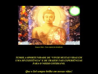 Que o Sol sempre brilhe em nossas vidas!
TEMOS A OPORTUNIDADE DE “VIVER MUITAS VIDAS EM
UMA SÓ EXISTÊNCIA” E DE TRAZER TAIS EXPERIÊNCIAS
PARA O NOSSO COTIDIANO.
Imagem: Buda – Fonte original não identificada
 