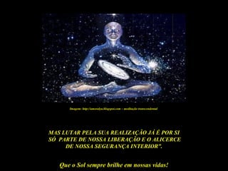 Que o Sol sempre brilhe em nossas vidas!
MAS LUTAR PELA SUA REALIZAÇÃO JÁ É POR SI
SÓ PARTE DE NOSSA LIBERAÇÃO E O ALICERCE
DE NOSSA SEGURANÇA INTERIOR”.
Imagem: http://amoralya.blogspot.com – meditação transcendental
 