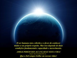 Que o Sol sempre brilhe em nossas vidas!
Imagem: http://oneearthonetribe.com
O ser humano tem o direito e o dever de conhecer
muito a seu próprio respeito. Mas isso depende de duas
condições fundamentais: capacidade e merecimento.
AMBAS PODEM SER ALCANÇADAS NESTA VIDA!
 