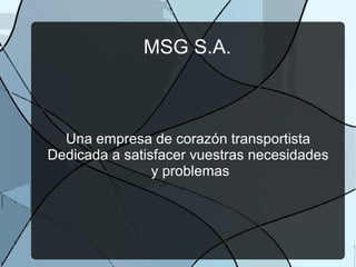 MSG S.A.
Una empresa de corazón transportista
Dedicada a satisfacer vuestras necesidades
y problemas
 