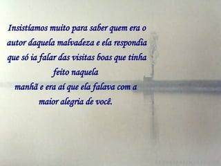 Insistíamos muito para saber quem era o autor   daquela malvadeza e ela respondia que só ia falar das visitas boas que tinha feito naquela   manhã e era aí que ela falava com a   maior alegria de você.   