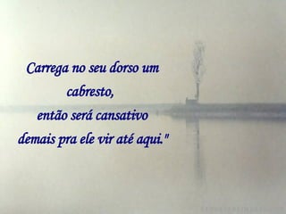 Carrega no seu dorso um cabresto,   então será cansativo demais pra ele vir até aqui."   