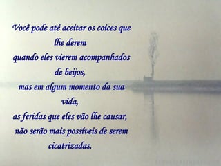 Você pode até aceitar os coices que lhe derem   quando eles vierem acompanhados de beijos,   mas em algum momento da sua vida,   as feridas que eles vão lhe causar,   não serão mais possíveis de serem cicatrizadas.   