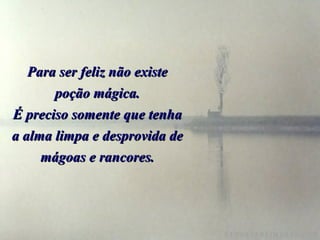 Para ser feliz não existe poção mágica. É preciso somente que tenha a alma limpa e desprovida de mágoas e rancores. 