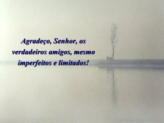 Agradeço, Senhor, os verdadeiros amigos, mesmo imperfeitos e limitados! 