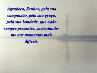 Agradeço, Senhor, pela sua compaixão, pela sua graça, pela sua bondade, que estão sempre presentes, sustentando-me nos momentos mais difíceis. 